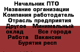 Начальник ПТО › Название организации ­ Компания-работодатель › Отрасль предприятия ­ Другое › Минимальный оклад ­ 1 - Все города Работа » Вакансии   . Бурятия респ.